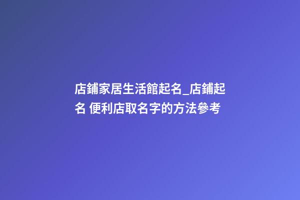 店鋪家居生活館起名_店鋪起名 便利店取名字的方法參考